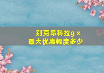 别克昂科拉g x最大优惠幅度多少